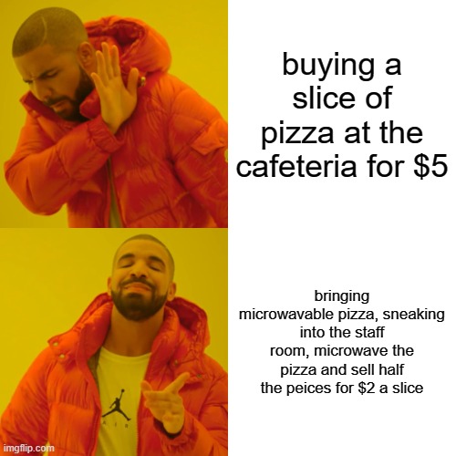 thinking more at lunch than in class | buying a slice of pizza at the cafeteria for $5; bringing microwavable pizza, sneaking into the staff room, microwave the pizza and sell half the peices for $2 a slice | image tagged in memes,drake hotline bling | made w/ Imgflip meme maker