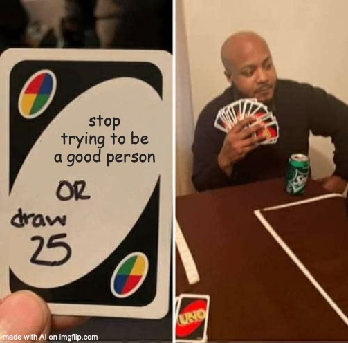 Guess we're too good to stop! | stop trying to be a good person | image tagged in memes,uno draw 25 cards,ai meme | made w/ Imgflip meme maker