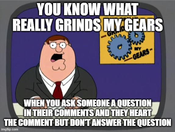Peter Griffin News Meme | YOU KNOW WHAT REALLY GRINDS MY GEARS; WHEN YOU ASK SOMEONE A QUESTION IN THEIR COMMENTS AND THEY HEART THE COMMENT BUT DON'T ANSWER THE QUESTION | image tagged in memes,peter griffin news | made w/ Imgflip meme maker