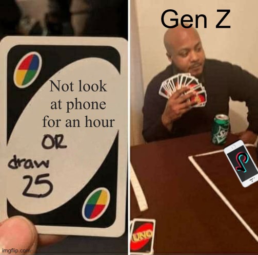 Actually though | Gen Z; Not look at phone for an hour | image tagged in memes,uno draw 25 cards,tiktok,gen z,so true | made w/ Imgflip meme maker