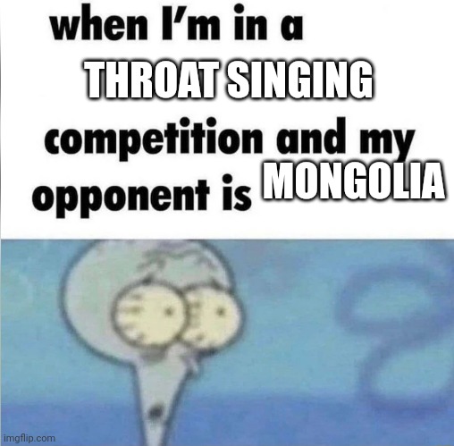 No joke, Mongolia has the best throat singers | THROAT SINGING; MONGOLIA | image tagged in whe i'm in a competition and my opponent is,memes,mongolia,throat,singing | made w/ Imgflip meme maker