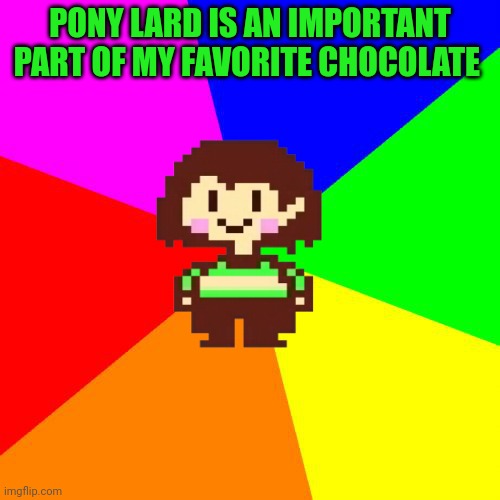 Bad Advice Chara | PONY LARD IS AN IMPORTANT PART OF MY FAVORITE CHOCOLATE | image tagged in bad advice chara | made w/ Imgflip meme maker