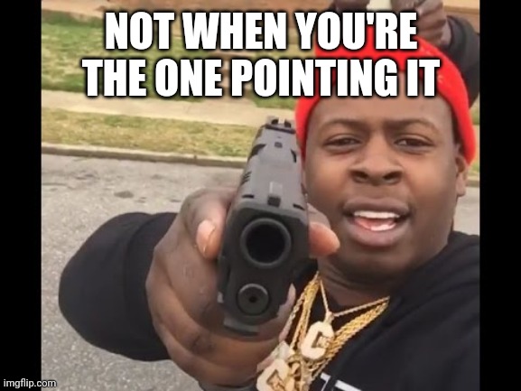 gun pointing meme | NOT WHEN YOU'RE THE ONE POINTING IT | image tagged in gun pointing meme | made w/ Imgflip meme maker