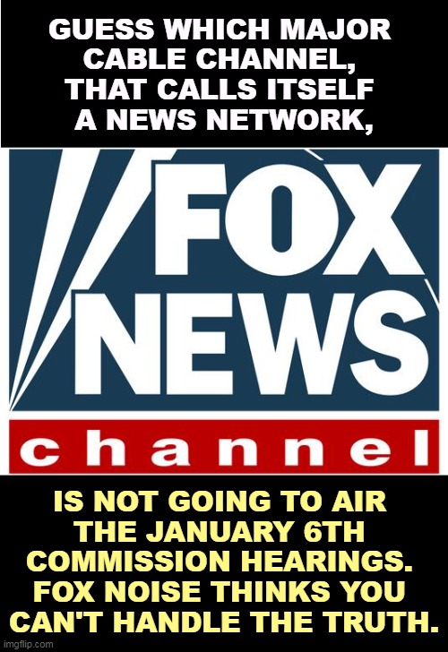 If Fox News can't spin the news, they leave it out. Lying by omission. | GUESS WHICH MAJOR 
CABLE CHANNEL, 
THAT CALLS ITSELF 
A NEWS NETWORK, IS NOT GOING TO AIR 
THE JANUARY 6TH 
COMMISSION HEARINGS. 

FOX NOISE THINKS YOU 
CAN'T HANDLE THE TRUTH. | image tagged in fox news,republican,propaganda,network | made w/ Imgflip meme maker