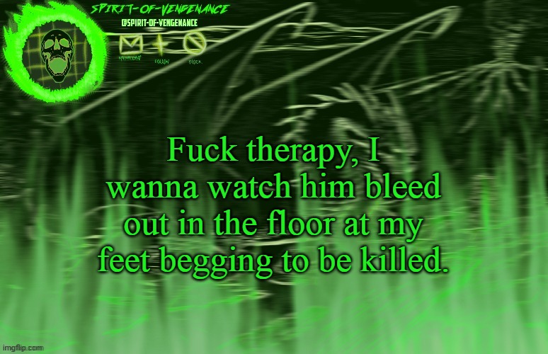 Spirit-of-Vengeance Template, Courtesy of The-Lunatic-Cultist | Fuck therapy, I wanna watch him bleed out in the floor at my feet begging to be killed. | image tagged in spirit-of-vengeance template courtesy of the-lunatic-cultist | made w/ Imgflip meme maker