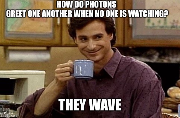 Quantum dad jokes |  HOW DO PHOTONS
 GREET ONE ANOTHER WHEN NO ONE IS WATCHING? THEY WAVE | image tagged in dad joke,quantum physics,nerd | made w/ Imgflip meme maker
