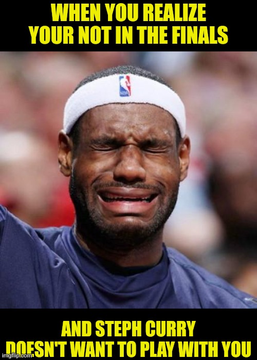 Nba finals | WHEN YOU REALIZE YOUR NOT IN THE FINALS; AND STEPH CURRY DOESN'T WANT TO PLAY WITH YOU | image tagged in nba,lebron james crying,steph curry | made w/ Imgflip meme maker