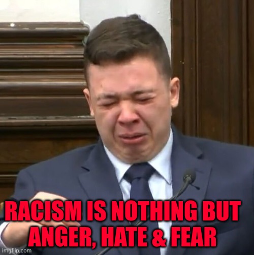 Kyle Rittenhouse Crying | RACISM IS NOTHING BUT       ANGER, HATE & FEAR | image tagged in kyle rittenhouse crying | made w/ Imgflip meme maker