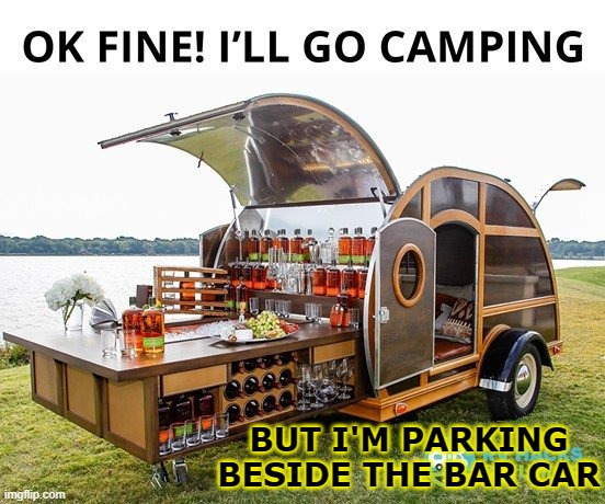 The Happy Camper's Neighbors |  BUT I'M PARKING BESIDE THE BAR CAR | image tagged in summer,camping,party time,stocked bar | made w/ Imgflip meme maker