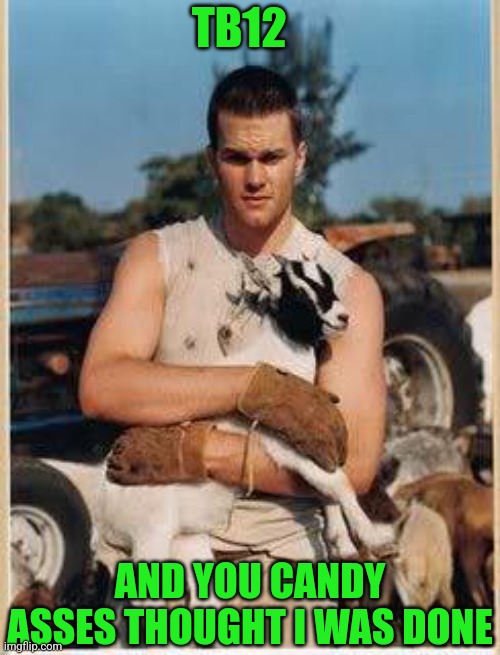 The goat | TB12; AND YOU CANDY ASSES THOUGHT I WAS DONE | image tagged in tom brady superbowl,nfl meme,i am the greatest villain of all time | made w/ Imgflip meme maker