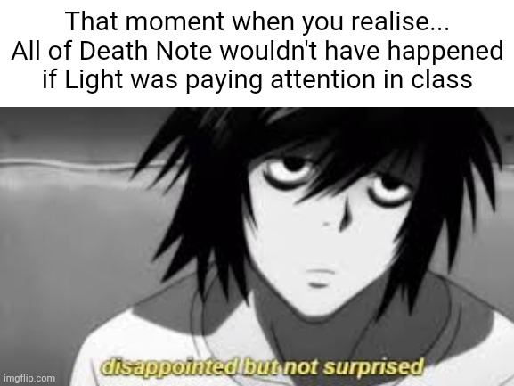 It's True Tho :'> | That moment when you realise... All of Death Note wouldn't have happened if Light was paying attention in class | image tagged in death note,anime | made w/ Imgflip meme maker