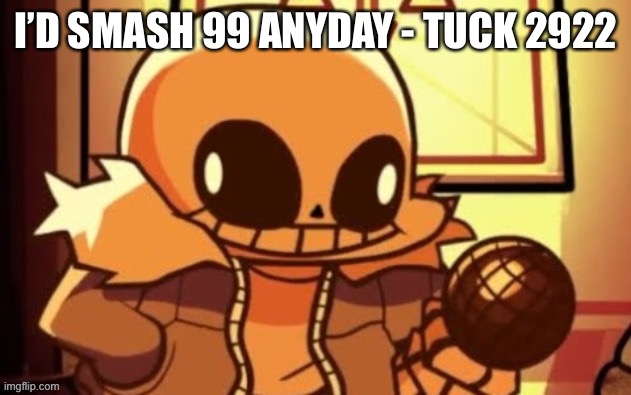 Don’t tell him | I’D SMASH 99 ANYDAY - TUCK 2922 | image tagged in goofy ahh snas | made w/ Imgflip meme maker