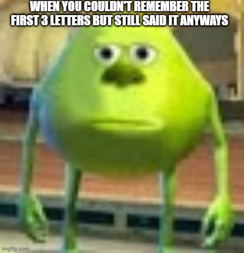 Sully Wazowski | WHEN YOU COULDN'T REMEMBER THE FIRST 3 LETTERS BUT STILL SAID IT ANYWAYS | image tagged in sully wazowski | made w/ Imgflip meme maker
