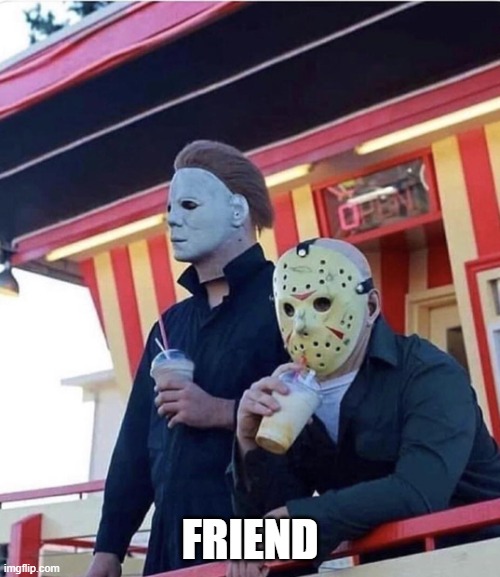 Friend | FRIEND | image tagged in jason michael myers hanging out,memes,meme | made w/ Imgflip meme maker