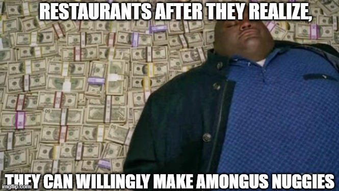 Imagine mcdonald's only making AMOGUS nuggies | RESTAURANTS AFTER THEY REALIZE, THEY CAN WILLINGLY MAKE AMONGUS NUGGIES | image tagged in huell money,amogus,chicken nuggets,money | made w/ Imgflip meme maker