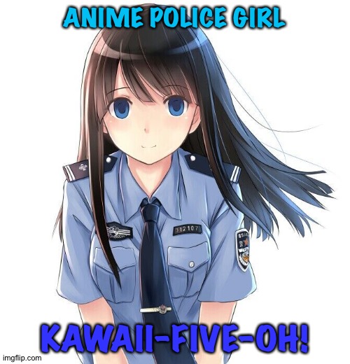 Police Girl | ANIME POLICE GIRL; KAWAII-FIVE-OH! | image tagged in anime police girl | made w/ Imgflip meme maker