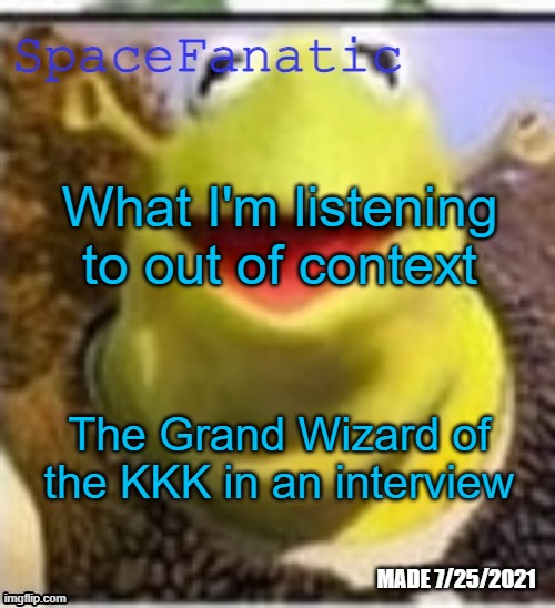 Man's got some good points tho | What I'm listening to out of context; The Grand Wizard of the KKK in an interview | image tagged in spacefanatic announcement temp | made w/ Imgflip meme maker