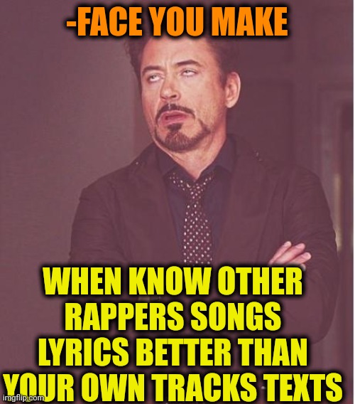 -Ahh, when will be a time for learn? | -FACE YOU MAKE; WHEN KNOW OTHER RAPPERS SONGS LYRICS BETTER THAN YOUR OWN TRACKS TEXTS | image tagged in memes,face you make robert downey jr,rappers,song lyrics,y same better,text message | made w/ Imgflip meme maker