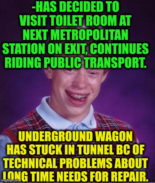 -Also not late for silently poo. | -HAS DECIDED TO VISIT TOILET ROOM AT NEXT METROPOLITAN STATION ON EXIT, CONTINUES RIDING PUBLIC TRANSPORT. UNDERGROUND WAGON HAS STUCK IN TUNNEL BC OF TECHNICAL PROBLEMS ABOUT LONG TIME NEEDS FOR REPAIR. | image tagged in memes,bad luck brian,crappy memes,metro,toilet humor,homestuck | made w/ Imgflip meme maker
