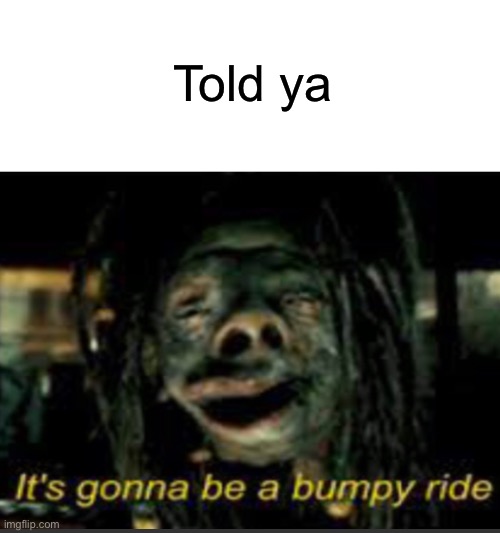 It’s Gonna Be A Bumpy Ride | Told ya | image tagged in it s gonna be a bumpy ride | made w/ Imgflip meme maker