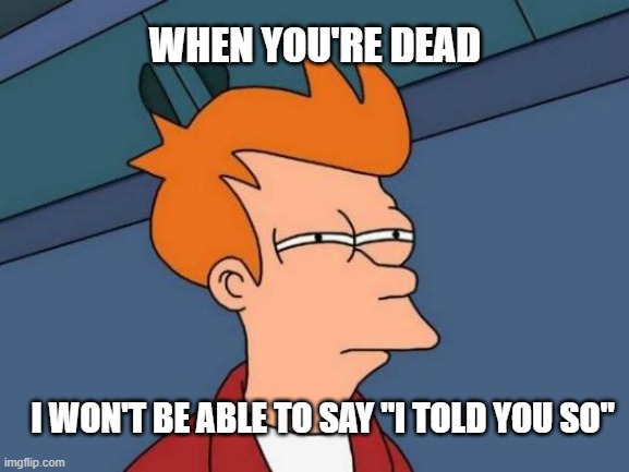 When You're Dead | WHEN YOU'RE DEAD; I WON'T BE ABLE TO SAY "I TOLD YOU SO" | image tagged in memes,futurama fry | made w/ Imgflip meme maker
