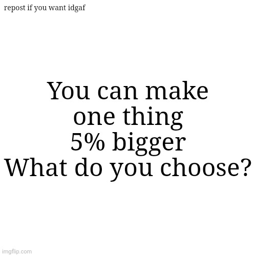 Blank Transparent Square | You can make one thing 5% bigger
What do you choose? repost if you want idgaf | image tagged in memes,blank transparent square | made w/ Imgflip meme maker