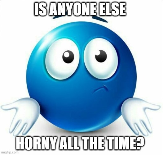 Like bro its annoying | IS ANYONE ELSE; HORNY ALL THE TIME? | image tagged in blue guy doesn't know | made w/ Imgflip meme maker