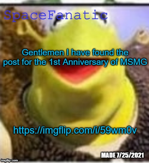 https://imgflip.com/i/59wm0v | Gentlemen I have found the post for the 1st Anniversary of MSMG; https://imgflip.com/i/59wm0v | image tagged in spacefanatic announcement temp | made w/ Imgflip meme maker