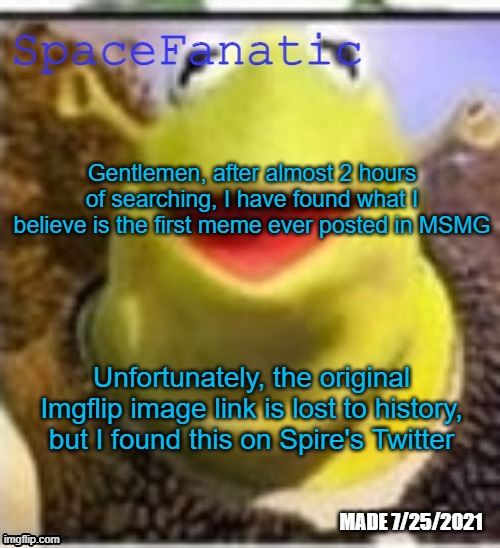 https://mobile.twitter.com/MS_memer_group/status/1262873441151135744 | Gentlemen, after almost 2 hours of searching, I have found what I believe is the first meme ever posted in MSMG; Unfortunately, the original Imgflip image link is lost to history, but I found this on Spire's Twitter | image tagged in spacefanatic announcement temp | made w/ Imgflip meme maker