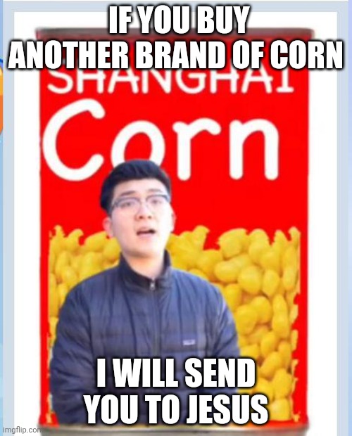 Shanghai corn is da best ? | IF YOU BUY ANOTHER BRAND OF CORN; I WILL SEND YOU TO JESUS | image tagged in shanghai corn | made w/ Imgflip meme maker