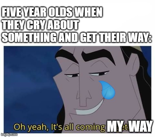 Mind control |  FIVE YEAR OLDS WHEN THEY CRY ABOUT SOMETHING AND GET THEIR WAY:; MY  WAY | image tagged in oh yeah it's all coming together,kids | made w/ Imgflip meme maker