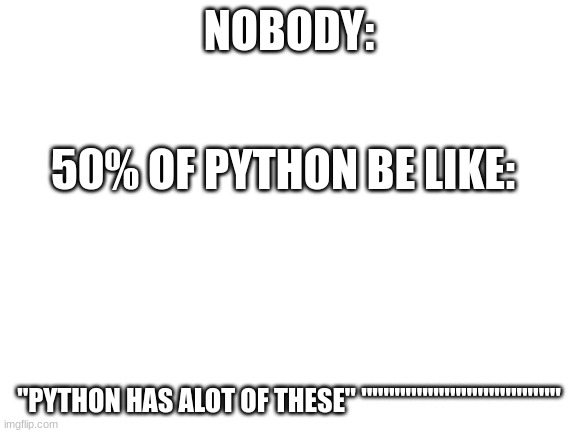 Blank White Template | NOBODY:; 50% OF PYTHON BE LIKE:; "PYTHON HAS ALOT OF THESE" """""""""""""""""" | image tagged in blank white template | made w/ Imgflip meme maker