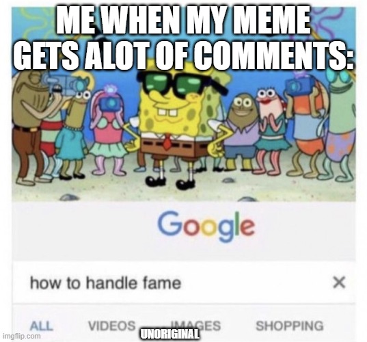 I KNOW IT UNORIGINAL , OK |  ME WHEN MY MEME GETS ALOT OF COMMENTS:; UNORIGINAL | image tagged in how to handle fame,unoriginal,whyyy,idk,ha ha tags go brr,oh wow are you actually reading these tags | made w/ Imgflip meme maker