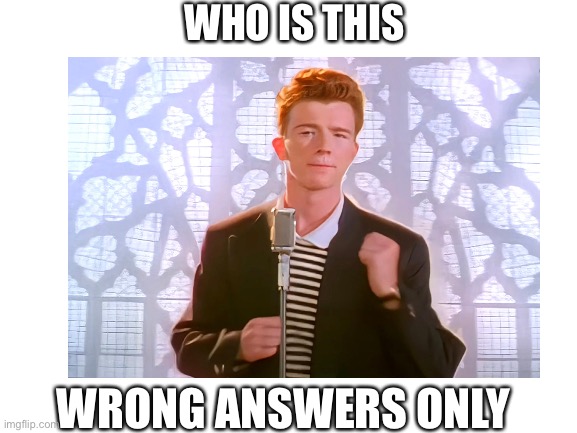 WRONG ANSWERS ONLY | WHO IS THIS; WRONG ANSWERS ONLY | image tagged in rick astley | made w/ Imgflip meme maker