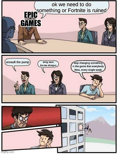 pls stop | EPIC GAMES; ok we need to do something or Fortnite is ruined; unvault the pump; bring back the tac shotgun; stop changing something in the game that everybody likes, every single week | image tagged in memes,boardroom meeting suggestion | made w/ Imgflip meme maker