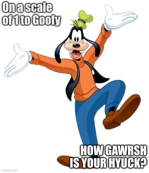Gawrsh Hyuck |  On a scale of 1 to Goofy; HOW GAWRSH IS YOUR HYUCK? | image tagged in goofy | made w/ Imgflip meme maker
