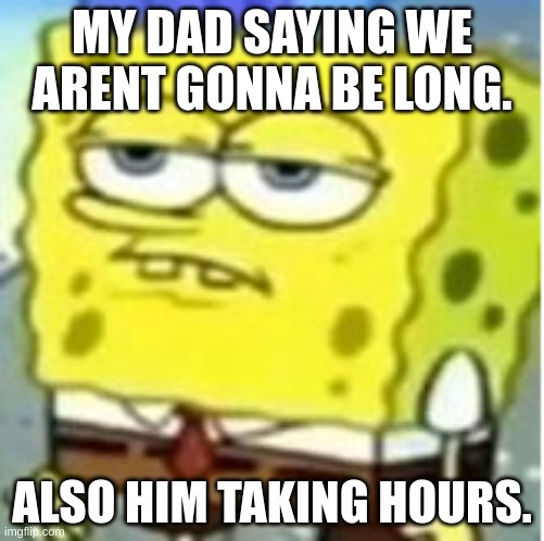 Not suprised spongebob | MY DAD SAYING WE ARENT GONNA BE LONG. ALSO HIM TAKING HOURS. | image tagged in not suprised spongebob | made w/ Imgflip meme maker