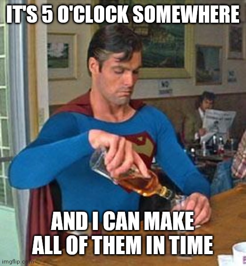 Time Zones |  IT'S 5 O'CLOCK SOMEWHERE; AND I CAN MAKE ALL OF THEM IN TIME | image tagged in drunk superman,not drunk,just flying | made w/ Imgflip meme maker
