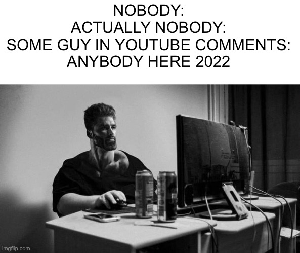 Tell me this isn’t true | NOBODY:
ACTUALLY NOBODY:
SOME GUY IN YOUTUBE COMMENTS: ANYBODY HERE 2022 | image tagged in gigachad on the computer,funny,memes | made w/ Imgflip meme maker
