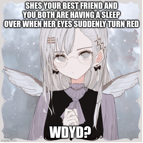 hello wonderful people~! rules in tags | SHES YOUR BEST FRIEND AND YOU BOTH ARE HAVING A SLEEP OVER WHEN HER EYES SUDDENLY TURN RED; WDYD? | image tagged in no bambi oc,no joke oc,romance allowed,girl preferred,erp in memechat | made w/ Imgflip meme maker