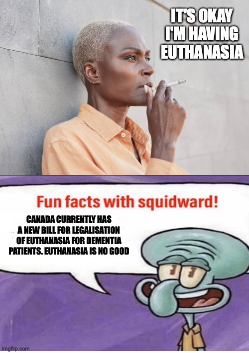 Fun fact: smoking confers between a 30-50% increased risk of developing dementia | IT'S OKAY I'M HAVING EUTHANASIA; CANADA CURRENTLY HAS A NEW BILL FOR LEGALISATION OF EUTHANASIA FOR DEMENTIA PATIENTS. EUTHANASIA IS NO GOOD | image tagged in smoking woman,fun facts with squidward,meanwhile in canada,euthanasia,smoking | made w/ Imgflip meme maker