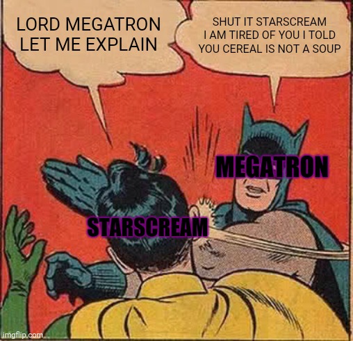 Starscream is a idiot and moron and a only deception who thinks cereal is soup not to insult anyone who thinks cereal is a soup |  LORD MEGATRON LET ME EXPLAIN; SHUT IT STARSCREAM I AM TIRED OF YOU I TOLD YOU CEREAL IS NOT A SOUP; MEGATRON; STARSCREAM | image tagged in memes,batman slapping robin,transforms | made w/ Imgflip meme maker