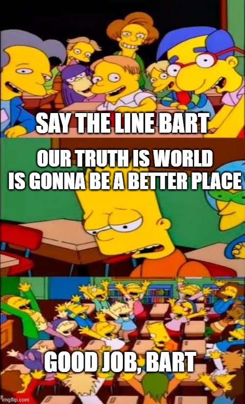 if i was bart, i make the world a better place | SAY THE LINE BART; OUR TRUTH IS WORLD IS GONNA BE A BETTER PLACE; GOOD JOB, BART | image tagged in say the line bart simpsons | made w/ Imgflip meme maker
