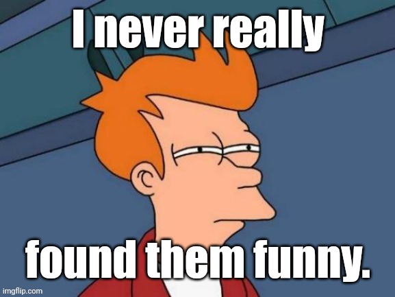Fry is not sure... | I never really found them funny. | image tagged in fry is not sure | made w/ Imgflip meme maker