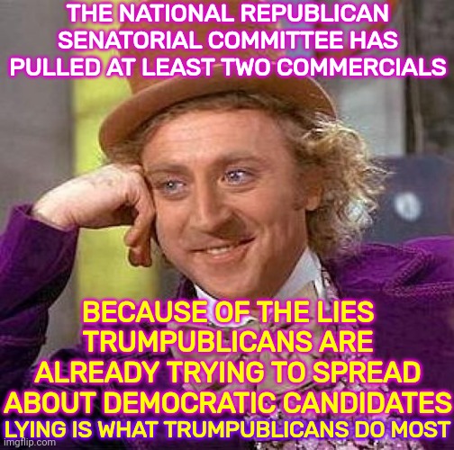 Everyone With Any Common Sense Is Sick To Death Of All The Trumpublican Lies And Blatant Corruption | THE NATIONAL REPUBLICAN SENATORIAL COMMITTEE HAS PULLED AT LEAST TWO COMMERCIALS; BECAUSE OF THE LIES TRUMPUBLICANS ARE ALREADY TRYING TO SPREAD ABOUT DEMOCRATIC CANDIDATES; LYING IS WHAT TRUMPUBLICANS DO MOST | image tagged in memes,creepy condescending wonka,trumpublican terrorists,trumpublican terrorists lie,liars,lock trumpublican terrorists up | made w/ Imgflip meme maker