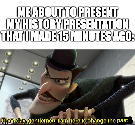 imgflip watermark getting a little too comfortable down there | ME ABOUT TO PRESENT MY HISTORY PRESENTATION THAT I MADE 15 MINUTES AGO:; past | image tagged in blank white template,good day gentlemen i am here to change the future,memes,funny,funny memes | made w/ Imgflip meme maker