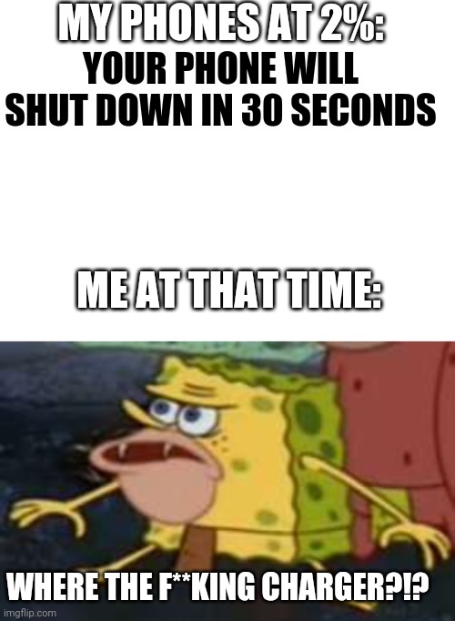Image title(in a cool ways) | MY PHONES AT 2%:; YOUR PHONE WILL SHUT DOWN IN 30 SECONDS; ME AT THAT TIME:; WHERE THE F**KING CHARGER?!? | image tagged in blank white template,memes,spongegar,funny memes,funny,meme | made w/ Imgflip meme maker