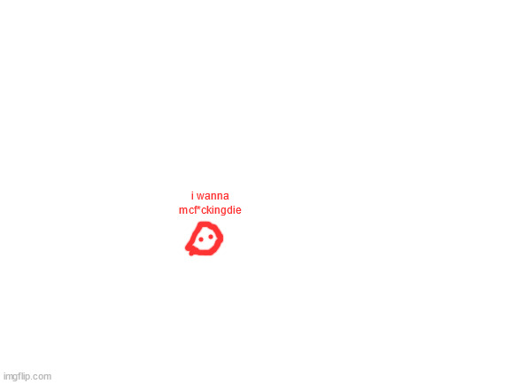 Blank White Template | i wanna mcf*ckingdie | image tagged in blank white template | made w/ Imgflip meme maker