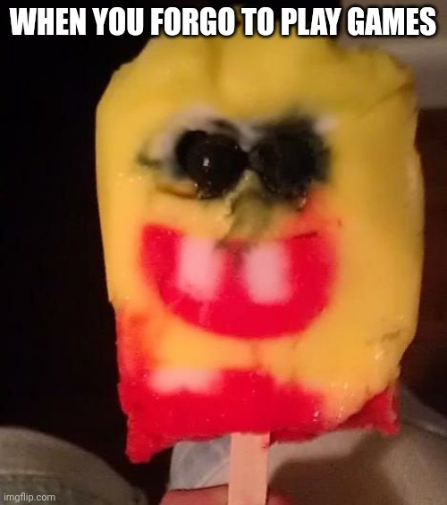 Cursed Spongebob Popsicle | WHEN YOU FORGO TO PLAY GAMES | image tagged in cursed spongebob popsicle | made w/ Imgflip meme maker