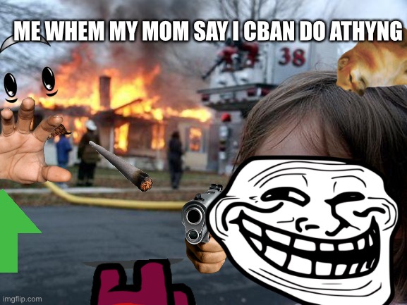 5 year olds making memes be like: | ME WHEM MY MOM SAY I CBAN DO ATHYNG | image tagged in memes,disaster girl | made w/ Imgflip meme maker